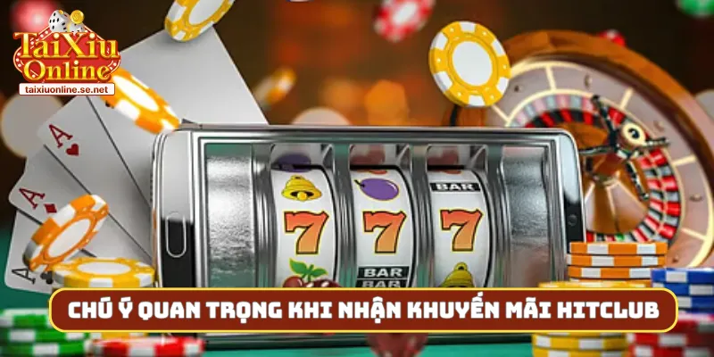 Chú ý quan trọng khi nhận khuyến mãi Hitclub