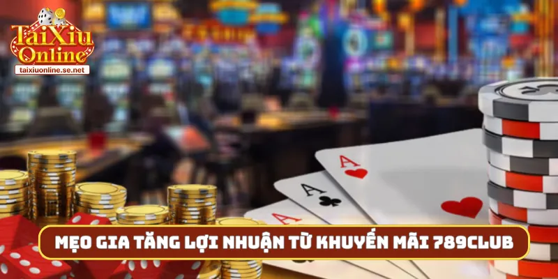 Mẹo gia tăng lợi nhuận từ khuyến mãi 789club